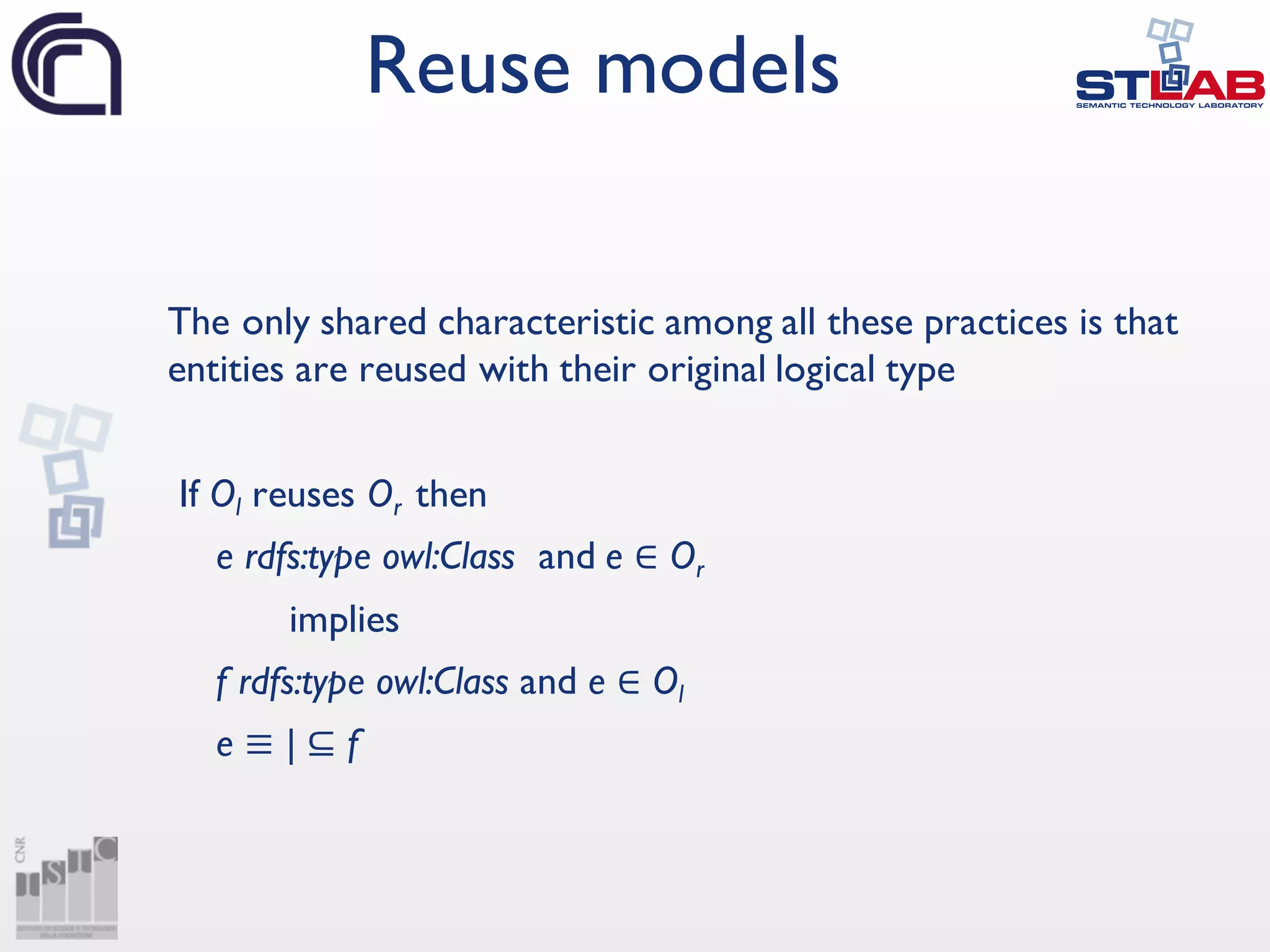 The only shared characteristic among all these practices is that
entities are reused with their original logical type
If Ol reuses Or then
e rdfs:type owl:Class and e ∈ Or
implies
f rdfs:type owl:Class and e ∈ Ol
e ≡ | ⊆ f
Reuse models
 