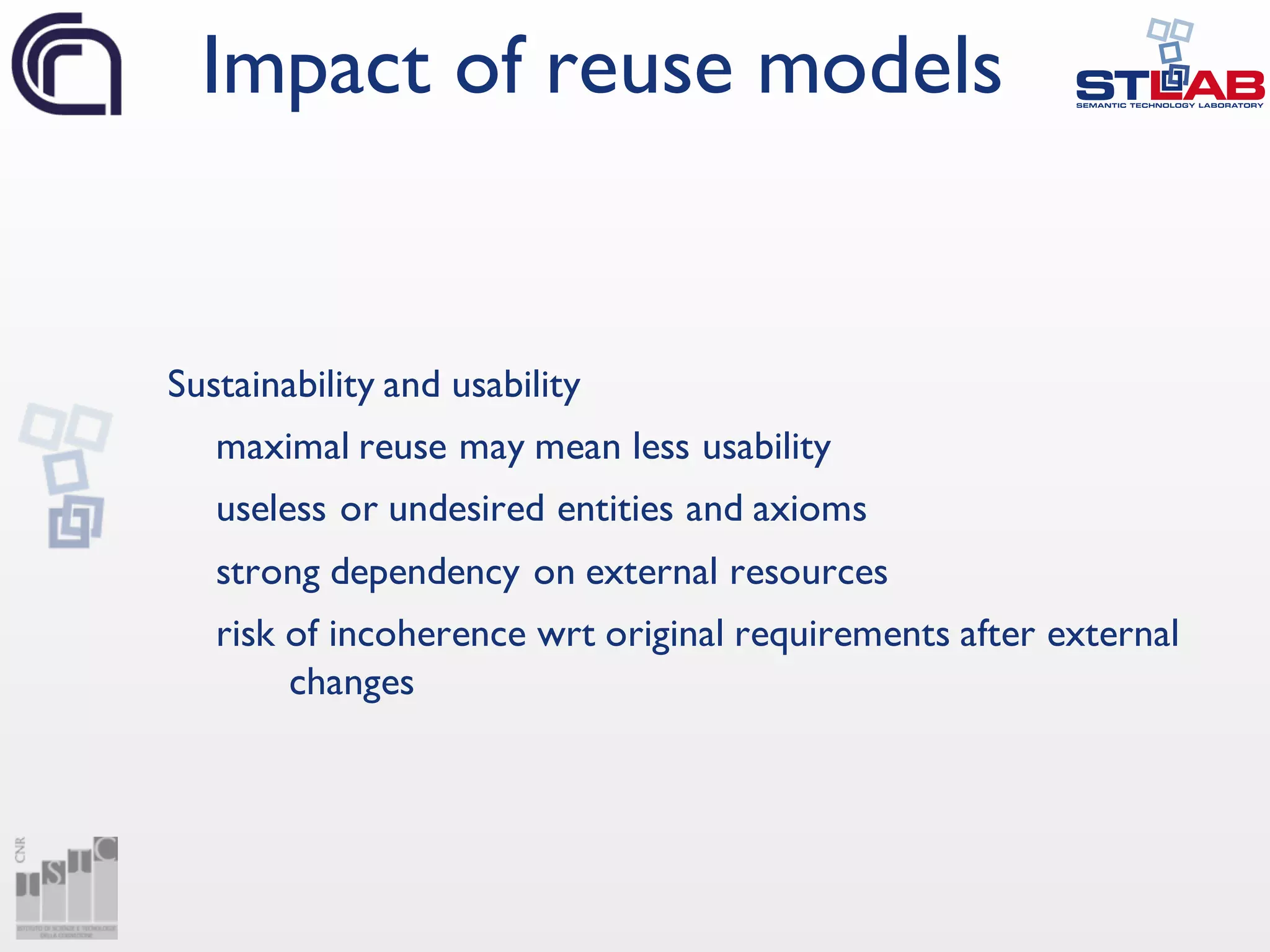 Sustainability and usability
maximal reuse may mean less usability
useless or undesired entities and axioms
strong dependency on external resources
risk of incoherence wrt original requirements after external
changes
Impact of reuse models
 