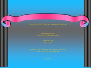 RELACION ENTRE GENETICA Y COMPORTAMIENTO
PRESENTADO POR
VALENTINA CORONADO MORA
ASIGNATURA
BIOLOGIA
CORPORACION UNIVERSITARIA IBEROAMERICANA
CAU-PLANETARICA-CORDOBA
30-05-19
 