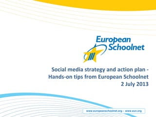 www.europeanschoolnet.org - www.eun.org
Social media strategy and action plan -
Hands-on tips from European Schoolnet
2 July 2013
 