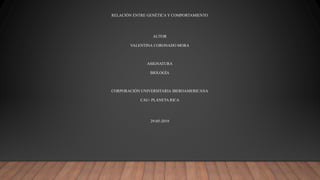 RELACIÓN ENTRE GENÉTICA Y COMPORTAMIENTO
AUTOR
VALENTINA CORONADO MORA
ASIGNATURA
BIOLOGÍA
CORPORACIÓN UNIVERSITARIA IBEROAMERICANA
CAU- PLANETA RICA
29-05-2019
 