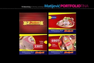 TV Advertising art directing and design                                                                        MatijevićPORTFOLIOTINA
h of light, hot as a flame, created the morning, the sensation inside a man. Within the moment it scatters all over one’s thought and makes incredible amplitudes, incredibly strong sensations. It creates fire that blazes in one’s being and fills him up A hot flash of light, hot as a flame, created the morning, the sensation inside a man. Within the moment it scatters all over one’s thought and makes incredible amplitudes, incredibly strong sensations. It create
 