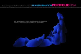 Sculpture from project and performance “From women to a bird”                                                                                                             TRANSFORMATION PORTFOLIOTINA
h of light, hot as a flame, created the morning, the sensation inside a man. Within the moment it scatters all over one’s thought and makes incredible amplitudes, incredibly strong sensations. It creates fire that blazes in one’s being and fills him up A hot flash of light, hot as a flame, created the morning, the sensation inside a man. Within the moment it scatters all over one’s thought and makes incredible amplitudes, incredibly strong sensations. It create




                                                                                  Birds, like extreme form of women’s body have a tendency to develop as well
                                                                                  as having in them something that we all desire for - ENLIGHTMENT!
 