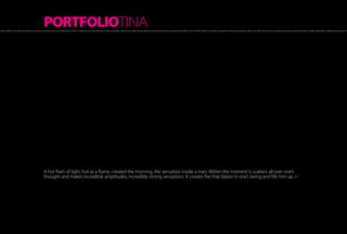PORTFOLIOTINA
ot flash of light, hot as a flame, created the morning, the sensation inside a man. Within the moment it scatters all over one’s thought and makes incredible amplitudes, incredibly strong sensations. It creates fire that blazes in one’s being and fills him up A hot flash of light, hot as a flame, created the morning, the sensation inside a man. Within the moment it scatters all over one’s thought and makes incredible amplitudes, incredibly strong sensations. It




                                                           A hot flash of light, hot as a flame, created the morning, the sensation inside a man. Within the moment it scatters all over one’s
                                                           thought and makes incredible amplitudes, incredibly strong sensations. It creates fire that blazes in one’s being and fills him up. »
 