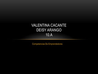 VALENTINA CACANTE
  DEISY ARANGO
       10.A

Competencias De Emprendedores
 