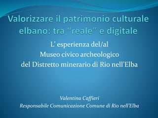L’ esperienza del/al
Museo civico archeologico
del Distretto minerario di Rio nell’Elba
Valentina Caffieri
Responsabile Co...