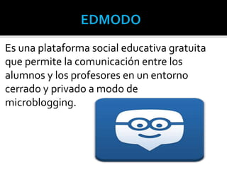 Es una plataforma social educativa gratuita
que permite la comunicación entre los
alumnos y los profesores en un entorno
cerrado y privado a modo de
microblogging.
 