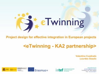 Project design for effective integration in European projects
<eTwinning - KA2 partnership>
Valentina Cuadrado
Lourdes Gozalo
www.etwinning.es
asistencia@etwinning.es
Torrelaguna 58, 28027 Madrid
Tfno: +34 913778377
 