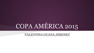 COPA AMÉRICA 2015
VALENTINA GUANA JIMENEZ
 