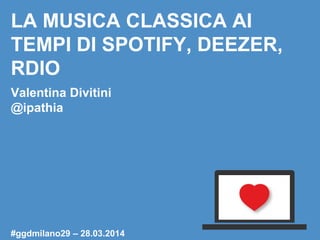 LA MUSICA CLASSICA AI
TEMPI DI SPOTIFY, DEEZER,
RDIO
Valentina Divitini
@ipathia
#ggdmilano29 – 28.03.2014
 
