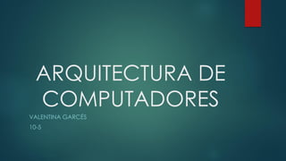 ARQUITECTURA DE
COMPUTADORES
VALENTINA GARCÉS
10-5
 