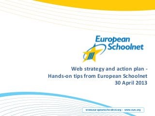 www.europeanschoolnet.org - www.eun.org
Web strategy and action plan -
Hands-on tips from European Schoolnet
30 April 2013
 