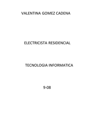 VALENTINA GOMEZ CADENA
ELECTRICISTA RESIDENCIAL
TECNOLOGIA INFORMATICA
9-08
 
