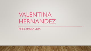 VALENTINA
HERNANDEZ
MI HERMOSAVIDA
 