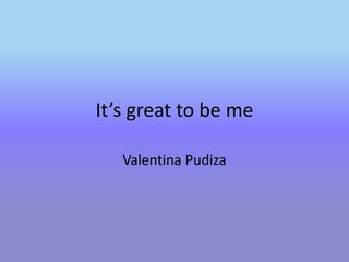 It’s great to be me
Valentina Pudiza
 