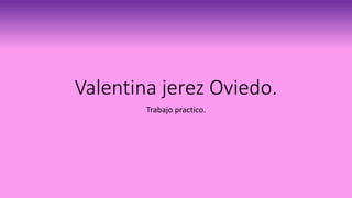 Valentina jerez Oviedo.
Trabajo practico.
 