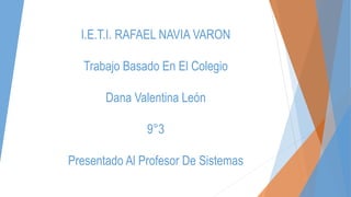 I.E.T.I. RAFAEL NAVIA VARON
Trabajo Basado En El Colegio
Dana Valentina León
9°3
Presentado Al Profesor De Sistemas
 