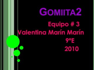 Gomiita2                Equipo # 3 Valentina Marín Marín                       9ºE                         2010 