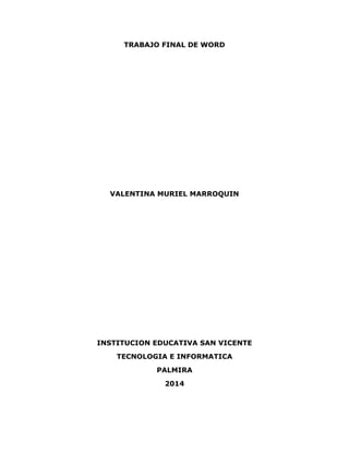 TRABAJO FINAL DE WORD
VALENTINA MURIEL MARROQUIN
INSTITUCION EDUCATIVA SAN VICENTE
TECNOLOGIA E INFORMATICA
PALMIRA
2014
 