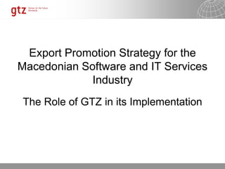 Export Promotion Strategy for the
Macedonian Software and IT Services
             Industry
The Role of GTZ in its Implementation




                              17.10.2010   Seite 1
 
