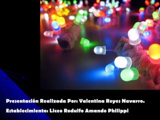Presentación Realizada Por: Valentina Reyes Navarro.
Establecimiento: Liceo Rodulfo Amando Philippi
 
