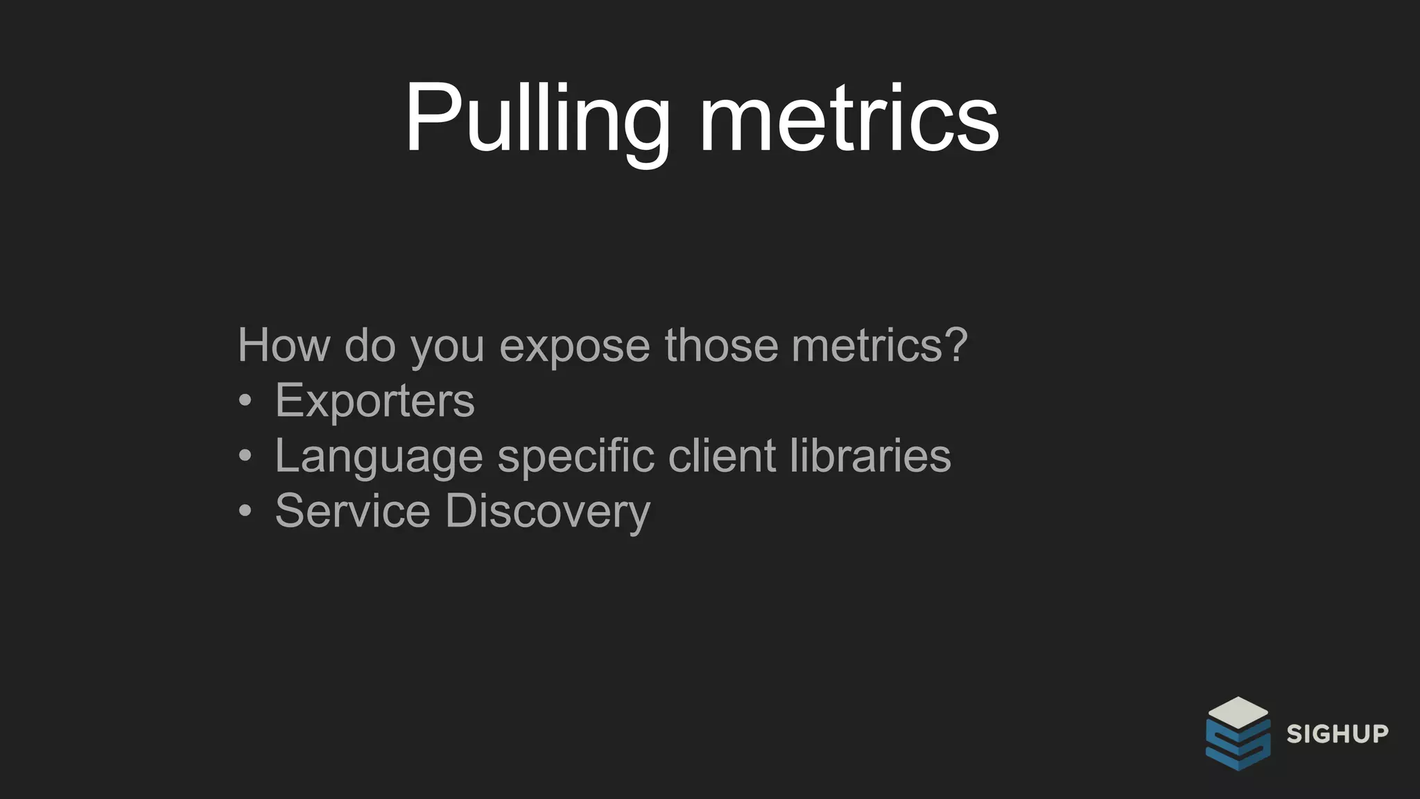 Pulling metrics
How do you expose those metrics?
• Exporters
• Language specific client libraries
• Service Discovery
 