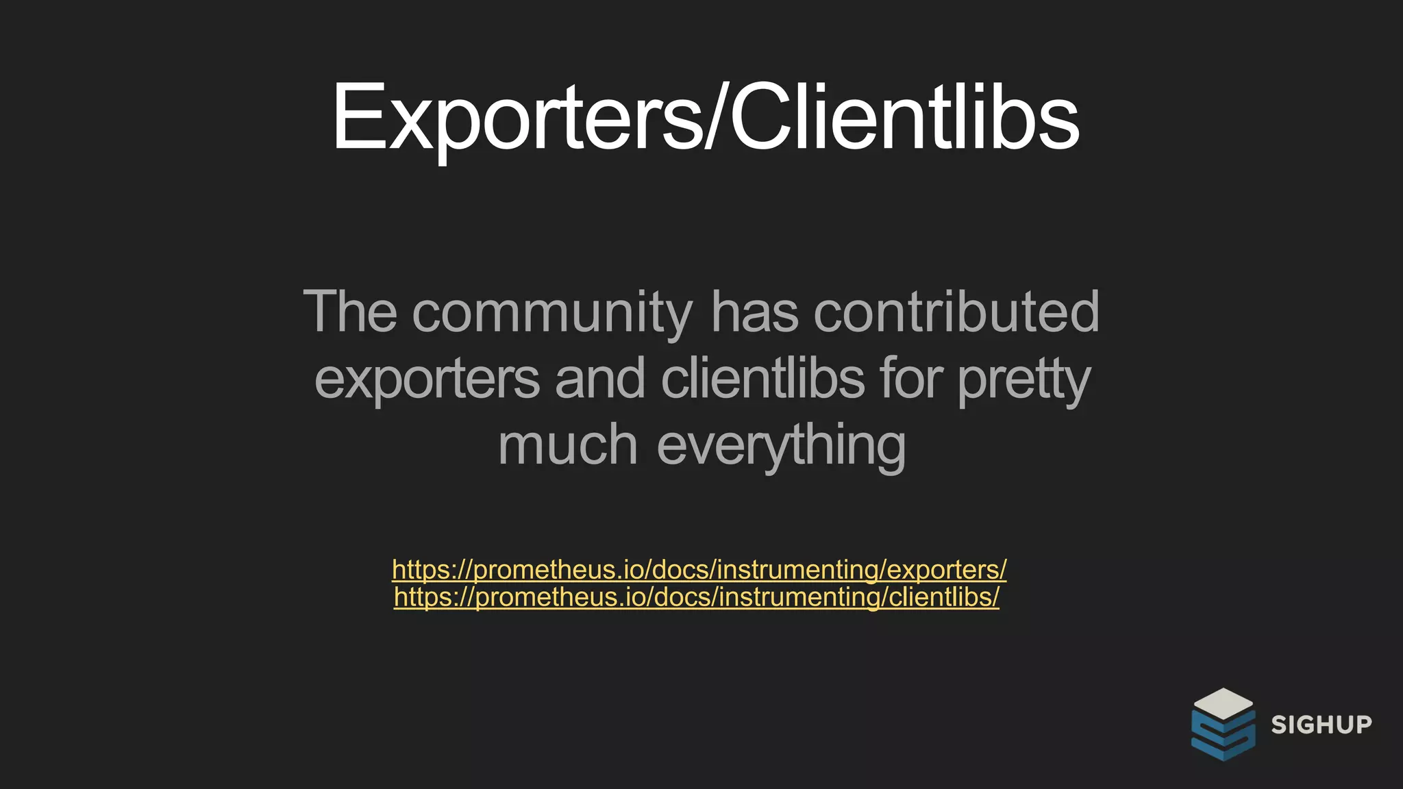 Exporters/Clientlibs
The community has contributed
exporters and clientlibs for pretty
much everything
https://prometheus.io/docs/instrumenting/exporters/
https://prometheus.io/docs/instrumenting/clientlibs/
 