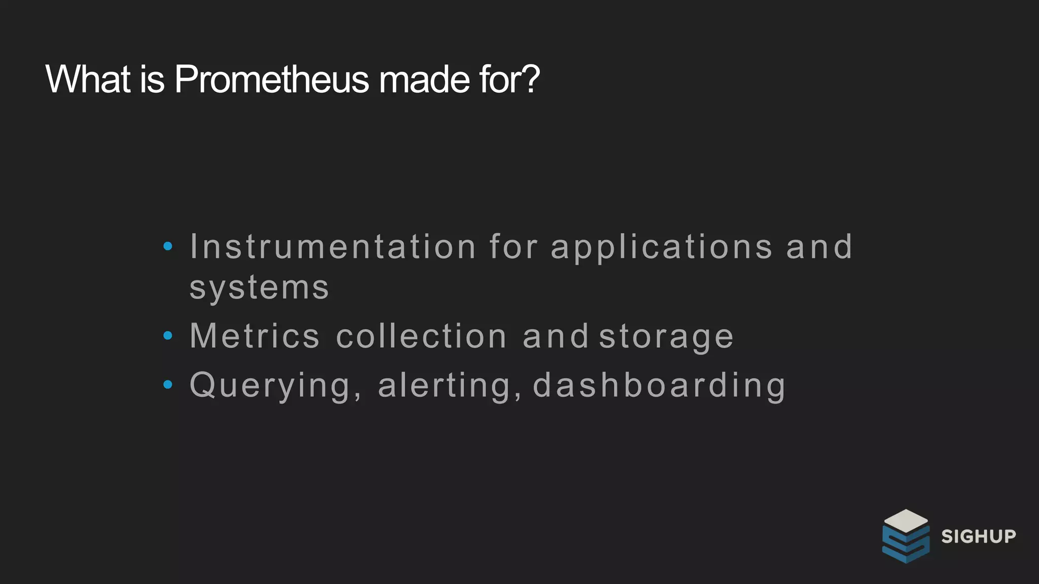 What is Prometheus made for?
• Instrumentation for applications and
systems
• Metrics collection and storage
• Querying, alerting, dashboarding
 