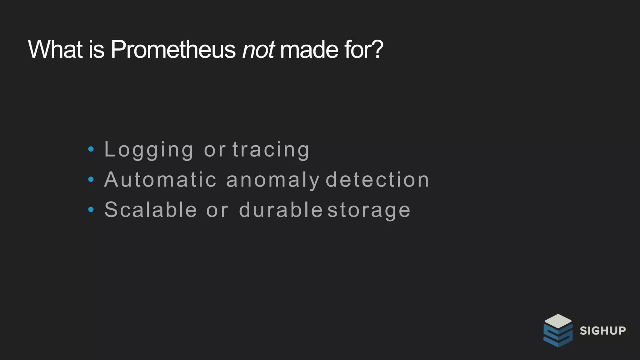 What is Prometheus not made for?
• Logging or tracing
• Automatic anomaly detection
• Scalable or durable storage
 