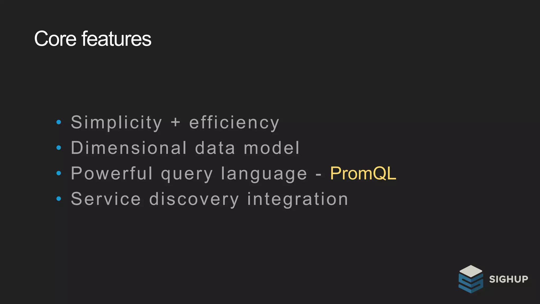 Core features
• Simplicity + efficiency
• Dimensional data model
• Powerful query language - PromQL
• Service discovery integration
 