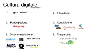 Cultura digitale
1. Logica network
5. Disentermediazione 6. Trasparenza
3. Partecipazione 4. Condivisione
2. Interattività
Le caratteristiche
 