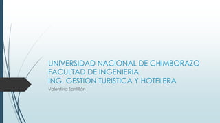 UNIVERSIDAD NACIONAL DE CHIMBORAZO
FACULTAD DE INGENIERIA
ING. GESTION TURISTICA Y HOTELERA
Valentina Santillán
 