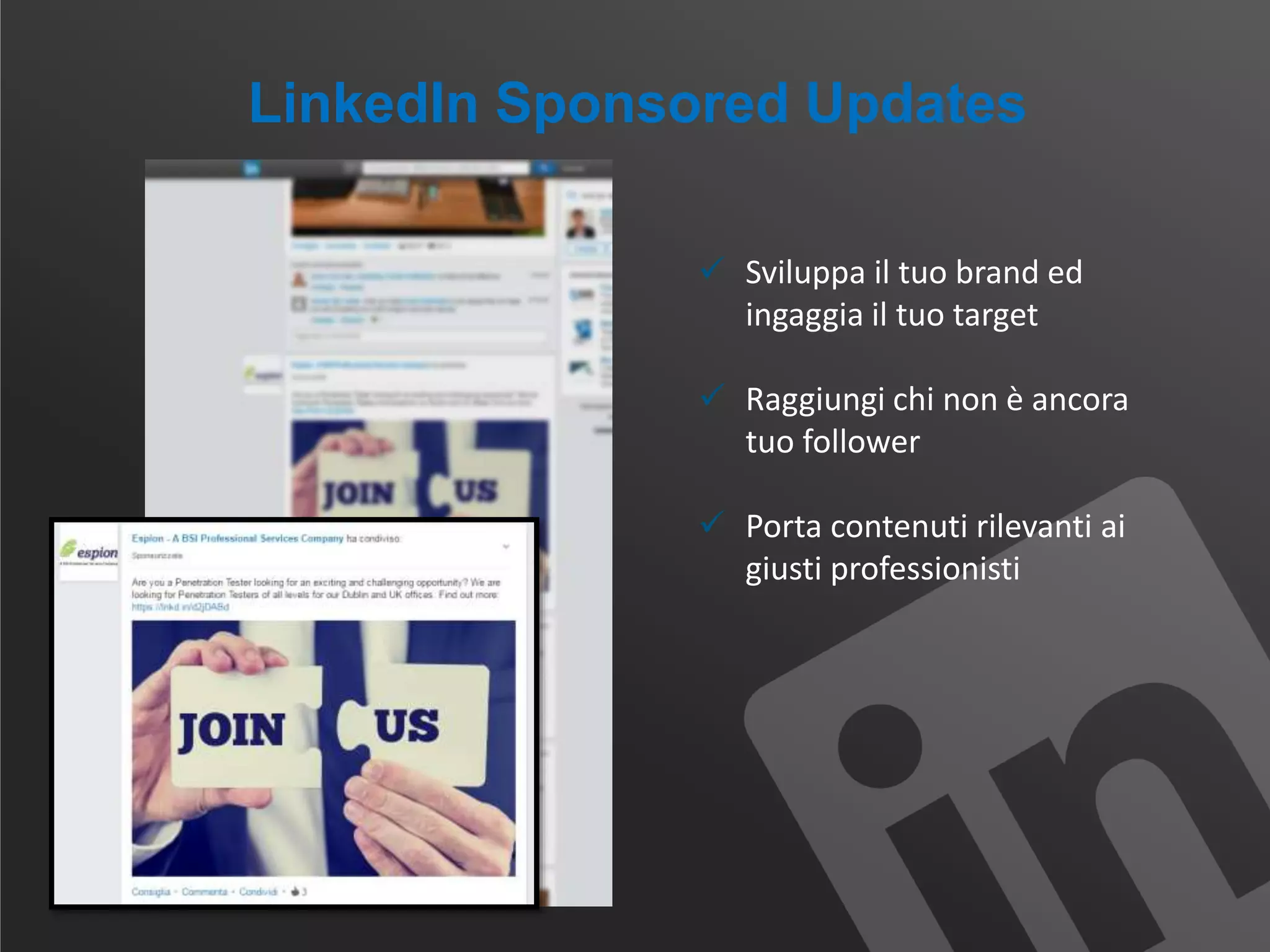 LinkedIn Sponsored Updates
 Sviluppa il tuo brand ed
ingaggia il tuo target
 Raggiungi chi non è ancora
tuo follower
 Porta contenuti rilevanti ai
giusti professionisti
 