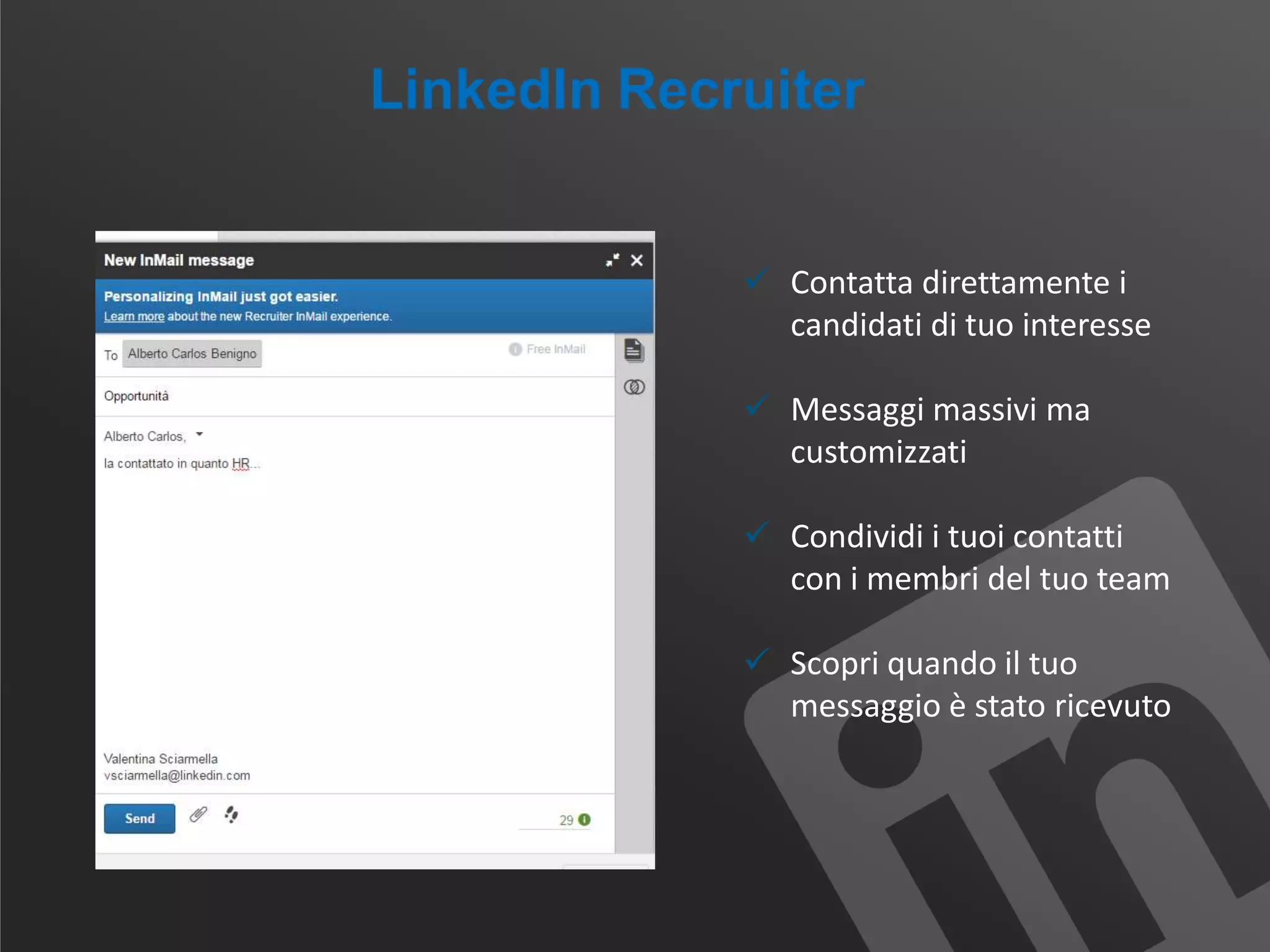  Contatta direttamente i
candidati di tuo interesse
 Messaggi massivi ma
customizzati
 Condividi i tuoi contatti
con i membri del tuo team
 Scopri quando il tuo
messaggio è stato ricevuto
 