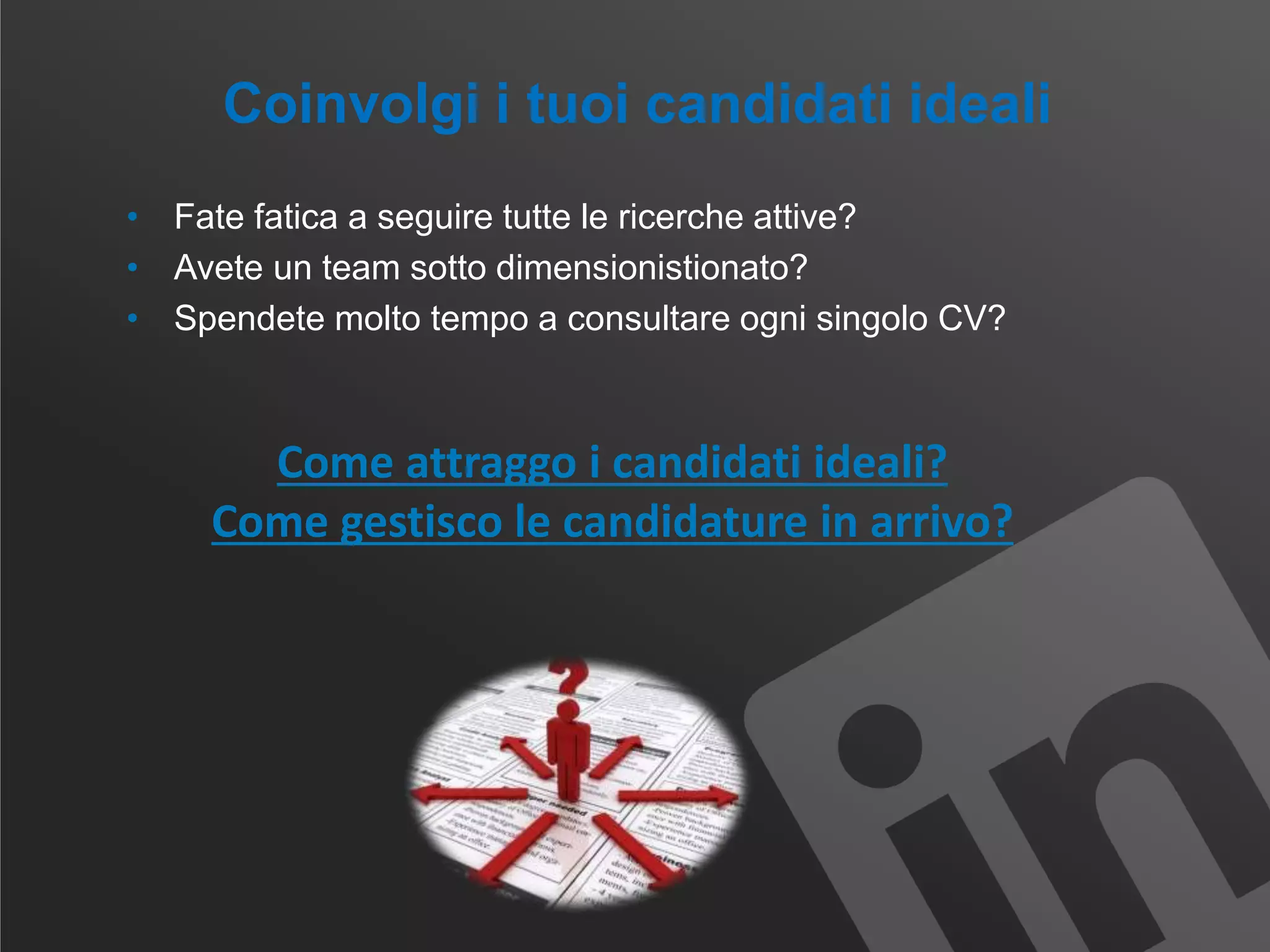 Coinvolgi i tuoi candidati ideali
• Fate fatica a seguire tutte le ricerche attive?
• Avete un team sotto dimensionistionato?
• Spendete molto tempo a consultare ogni singolo CV?
Come attraggo i candidati ideali?
Come gestisco le candidature in arrivo?
 