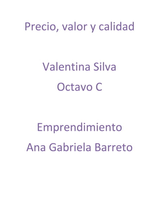 Precio, valor y calidad


   Valentina Silva
      Octavo C


  Emprendimiento
Ana Gabriela Barreto
 