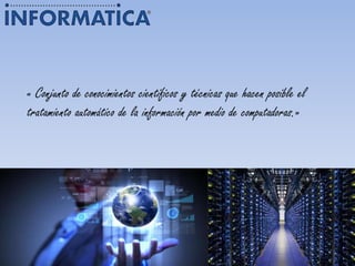 « Conjunto de conocimientos científicos y técnicas que hacen posible el
tratamiento automático de la información por medio de computadoras.»
 
