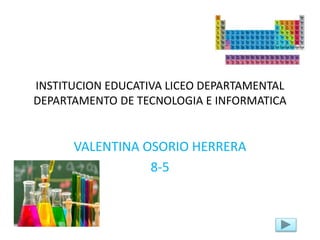 INSTITUCION EDUCATIVA LICEO DEPARTAMENTAL
DEPARTAMENTO DE TECNOLOGIA E INFORMATICA
VALENTINA OSORIO HERRERA
8-5
 