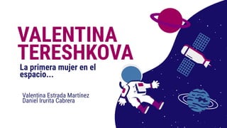 VALENTINA
TERESHKOVALa primera mujer en el
espacio...
Valentina Estrada Martínez
Daniel Irurita Cabrera
 