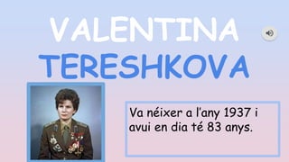 VALENTINA
TERESHKOVA
Va néixer a l’any 1937 i
avui en dia té 83 anys.
 