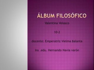 Valentina Velasco 
10-2 
docente: Emperatriz Vielma Balanta 
Ins .edu. Hernando Navia varón 
 