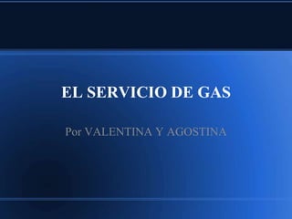 EL SERVICIO DE GAS 
Por VALENTINA Y AGOSTINA 
 