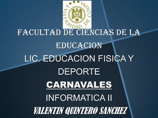 FACULTAD DE CIENCIAS DE LA
         EDUCACION
 LIC. EDUCACION FISICA Y
         DEPORTE
      CARNAVALES
      INFORMATICA II
   VALENTIN QUINTERO SANCHEZ
 