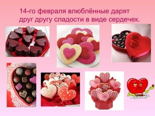 14-го февраля влюблённые дарят друг другу сладости в виде сердечек. 
