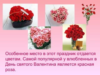 Особенное место в этот праздник отдается цветам. Самой популярной у влюбленных в День святого Валентина является красная роза.  
