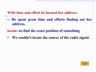 With time and effort he located her address. -- He spent great time and efforts finding out her address. locate --to find the exact position of something We couldn't locate the source of the radio signal. 