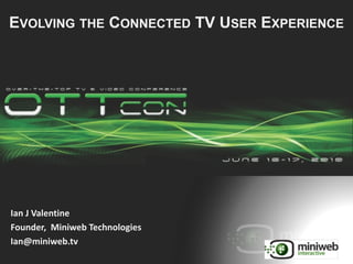 EVOLVING THE CONNECTED TV USER EXPERIENCE
Ian	
  J	
  Valentine	
  
Founder,	
  	
  Miniweb	
  Technologies	
  
ianjvalentine@gmail.com
 