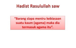 “Barang siapa meniru kebiasaan
suatu kaum (agama) maka dia
termasuk agama itu”.

 