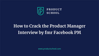 www.productschool.com
How to Crack the Product Manager
Interview by fmr Facebook PM
 