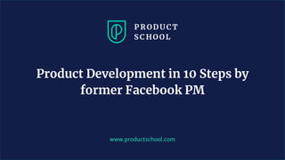www.productschool.com
Product Development in 10 Steps by
former Facebook PM
 